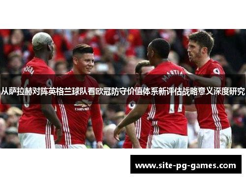 从萨拉赫对阵英格兰球队看欧冠防守价值体系新评估战略意义深度研究 从萨拉赫对阵英格兰球队看欧冠防守价值体系新评估战略意义深度研究