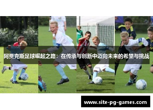 阿贾克斯足球崛起之路:在传承与创新中迈向未来的希望与挑战 阿贾克斯足球崛起之路:在传承与创新中迈向未来的希望与挑战