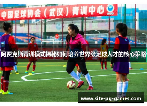 阿贾克斯青训模式揭秘如何培养世界级足球人才的核心策略