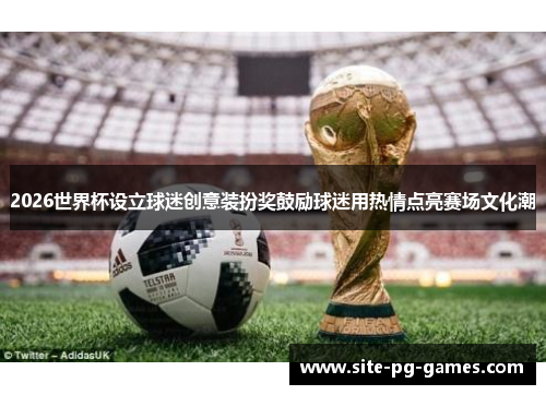 2026世界杯设立球迷创意装扮奖鼓励球迷用热情点亮赛场文化潮