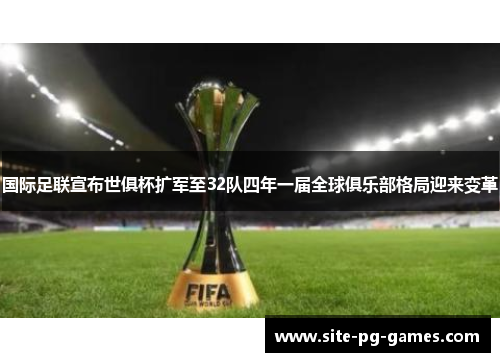 国际足联宣布世俱杯扩军至32队四年一届全球俱乐部格局迎来变革 国际足联宣布世俱杯扩军至32队四年一届全球俱乐部格局迎来变革