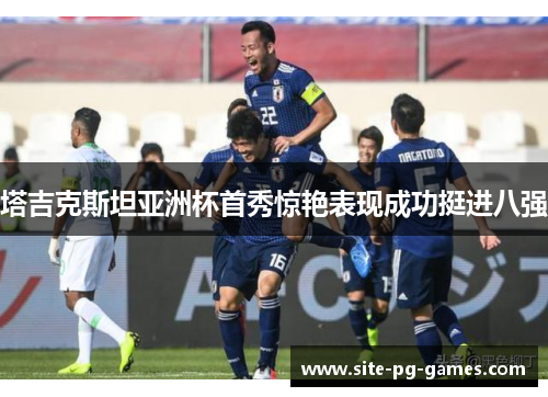 塔吉克斯坦亚洲杯首秀惊艳表现成功挺进八强 塔吉克斯坦亚洲杯首秀惊艳表现成功挺进八强